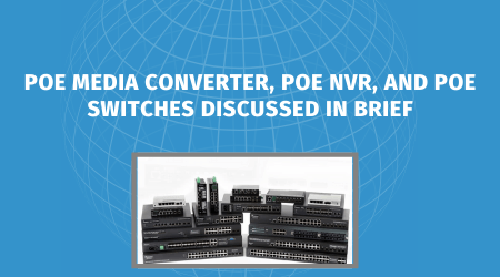 PoE media converter, PoE NVR, and PoE Switches Discussed in Brief