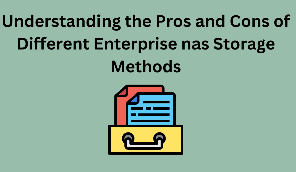 Understanding the Pros and Cons of Different Enterprise nas Storage Methods